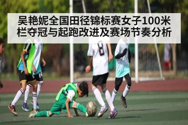 吴艳妮全国田径锦标赛女子100米栏夺冠与起跑改进及赛场节奏分析（Kering）