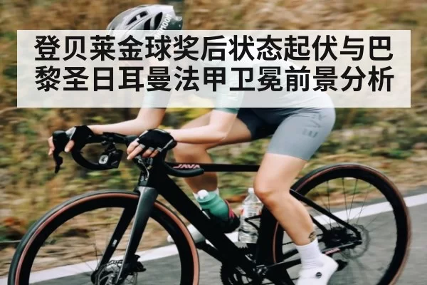 登贝莱金球奖后状态起伏与巴黎圣日耳曼法甲卫冕前景分析（Kering）